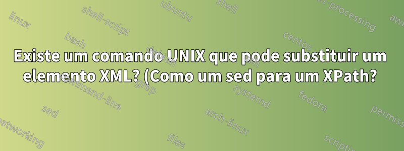 Existe um comando UNIX que pode substituir um elemento XML? (Como um sed para um XPath?)