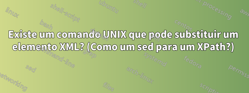 Existe um comando UNIX que pode substituir um elemento XML? (Como um sed para um XPath?)