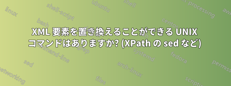 XML 要素を置き換えることができる UNIX コマンドはありますか? (XPath の sed など)