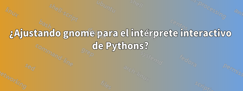 ¿Ajustando gnome para el intérprete interactivo de Pythons?