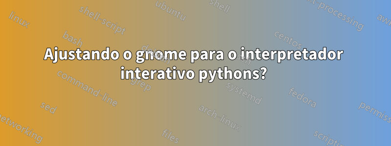 Ajustando o gnome para o interpretador interativo pythons?