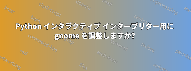 Python インタラクティブ インタープリター用に gnome を調整しますか?