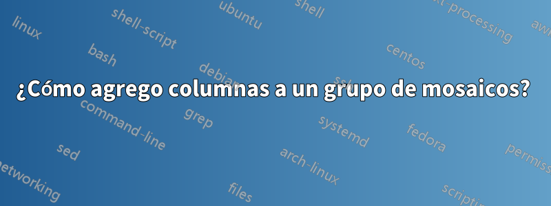 ¿Cómo agrego columnas a un grupo de mosaicos?