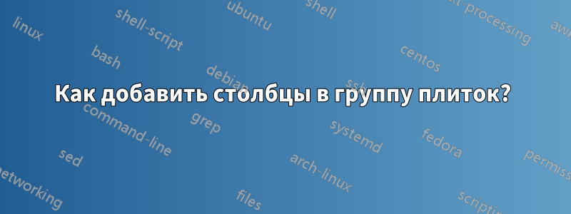 Как добавить столбцы в группу плиток?