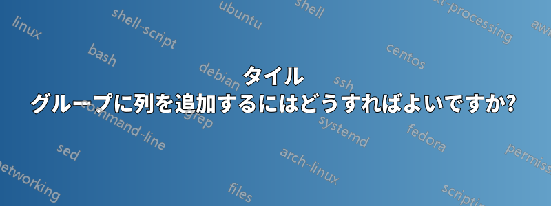 タイル グループに列を追加するにはどうすればよいですか?