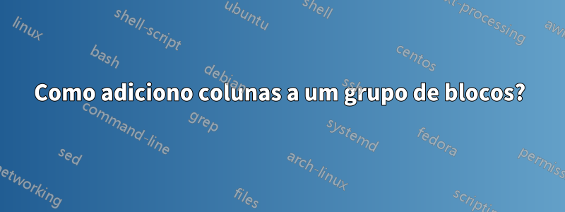 Como adiciono colunas a um grupo de blocos?