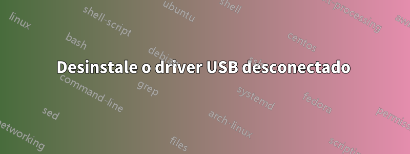 Desinstale o driver USB desconectado