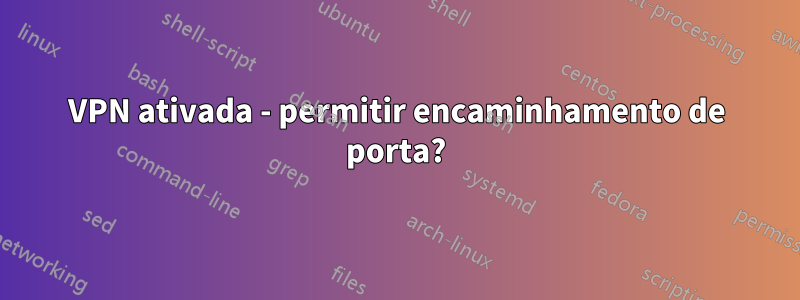 VPN ativada - permitir encaminhamento de porta?