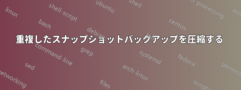 重複したスナップショットバックアップを圧縮する