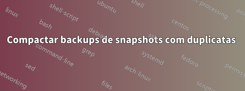 Compactar backups de snapshots com duplicatas