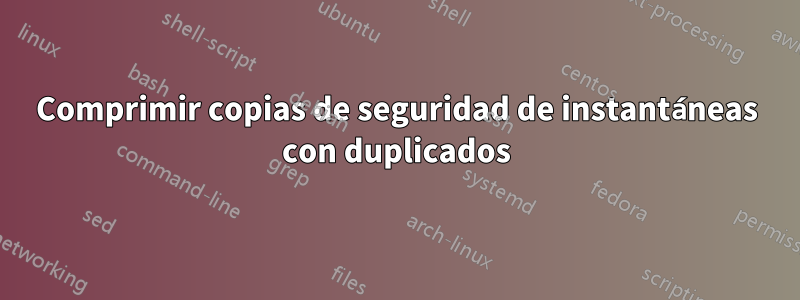 Comprimir copias de seguridad de instantáneas con duplicados