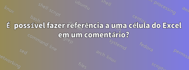 É possível fazer referência a uma célula do Excel em um comentário?