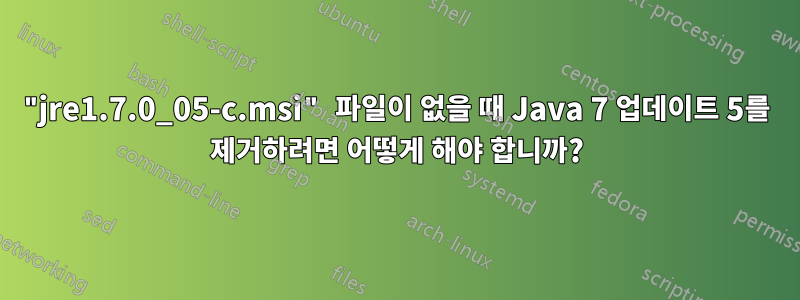 "jre1.7.0_05-c.msi" 파일이 없을 때 Java 7 업데이트 5를 제거하려면 어떻게 해야 합니까?