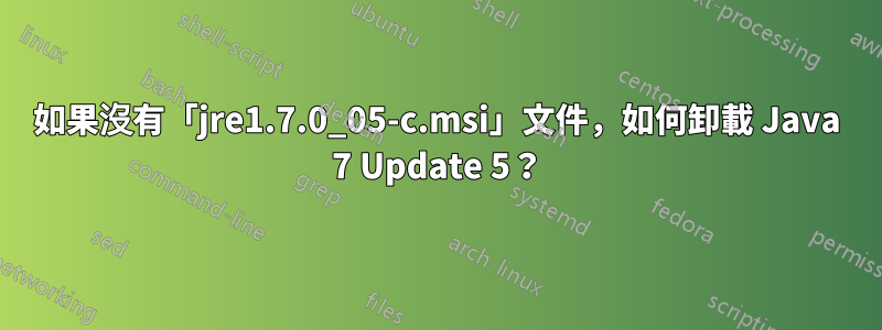 如果沒有「jre1.7.0_05-c.msi」文件，如何卸載 Java 7 Update 5？