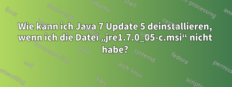 Wie kann ich Java 7 Update 5 deinstallieren, wenn ich die Datei „jre1.7.0_05-c.msi“ nicht habe?