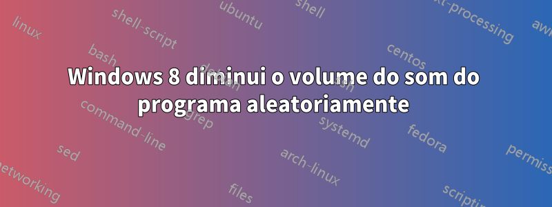 Windows 8 diminui o volume do som do programa aleatoriamente