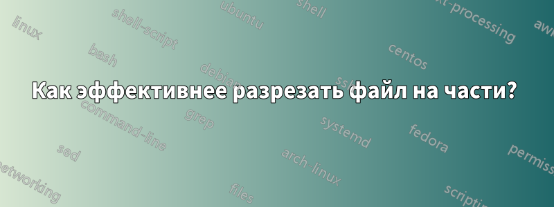 Как эффективнее разрезать файл на части?