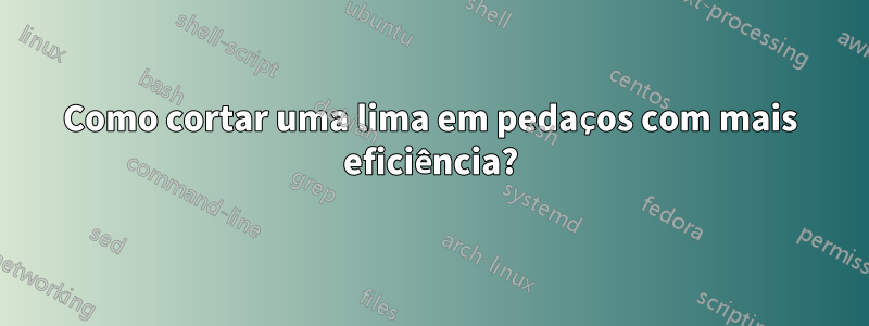 Como cortar uma lima em pedaços com mais eficiência?