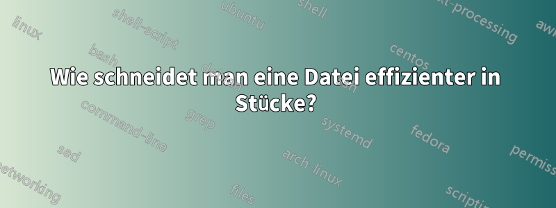 Wie schneidet man eine Datei effizienter in Stücke?