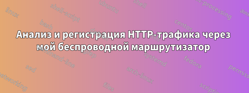 Анализ и регистрация HTTP-трафика через мой беспроводной маршрутизатор