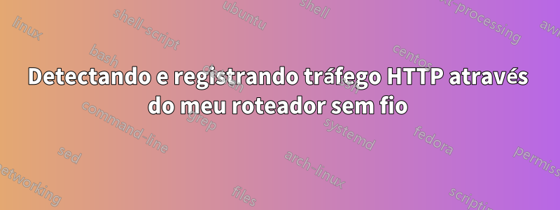 Detectando e registrando tráfego HTTP através do meu roteador sem fio