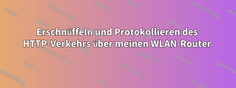 Erschnüffeln und Protokollieren des HTTP-Verkehrs über meinen WLAN-Router