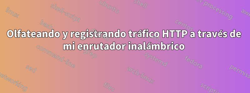 Olfateando y registrando tráfico HTTP a través de mi enrutador inalámbrico