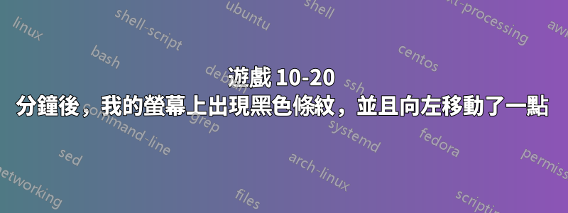 遊戲 10-20 分鐘後，我的螢幕上出現黑色條紋，並且向左移動了一點