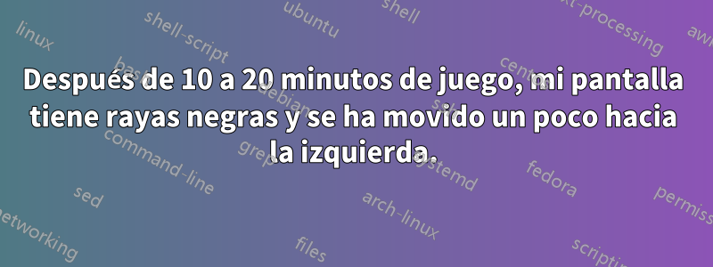 Después de 10 a 20 minutos de juego, mi pantalla tiene rayas negras y se ha movido un poco hacia la izquierda.