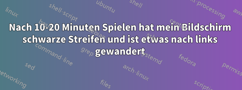 Nach 10-20 Minuten Spielen hat mein Bildschirm schwarze Streifen und ist etwas nach links gewandert