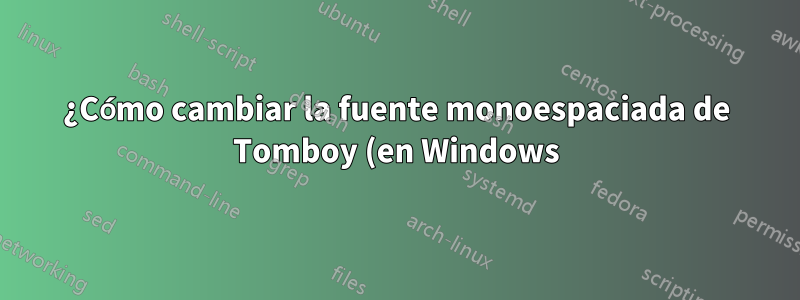 ¿Cómo cambiar la fuente monoespaciada de Tomboy (en Windows)?