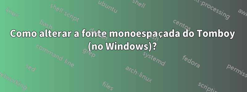 Como alterar a fonte monoespaçada do Tomboy (no Windows)?