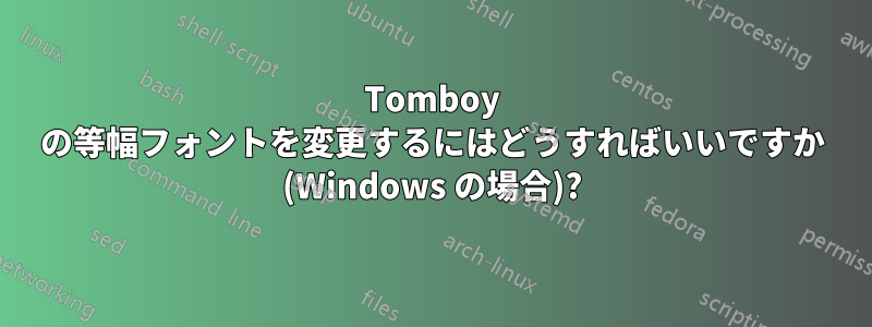 Tomboy の等幅フォントを変更するにはどうすればいいですか (Windows の場合)?