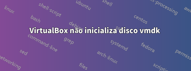 VirtualBox não inicializa disco vmdk