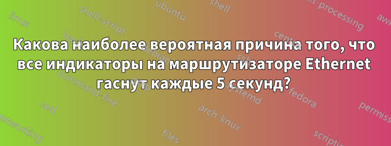 Какова наиболее вероятная причина того, что все индикаторы на маршрутизаторе Ethernet гаснут каждые 5 секунд?