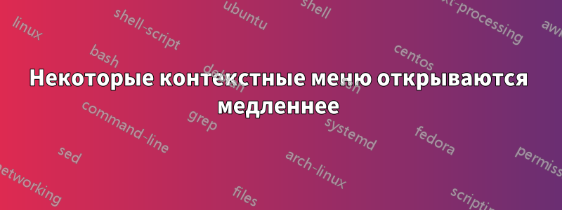 Некоторые контекстные меню открываются медленнее