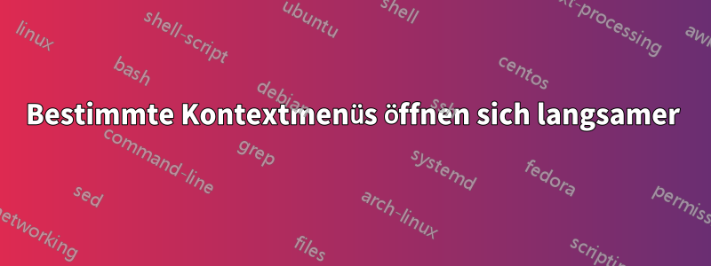 Bestimmte Kontextmenüs öffnen sich langsamer