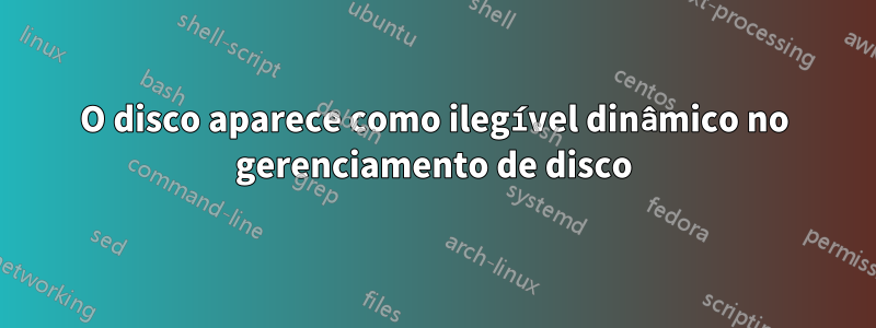 O disco aparece como ilegível dinâmico no gerenciamento de disco