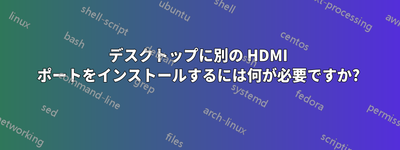 デスクトップに別の HDMI ポートをインストールするには何が必要ですか?