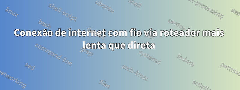 Conexão de internet com fio via roteador mais lenta que direta