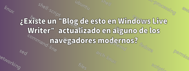 ¿Existe un "Blog de esto en Windows Live Writer" actualizado en alguno de los navegadores modernos?