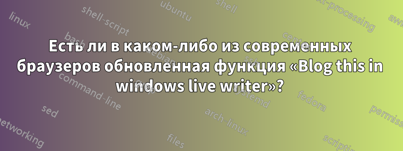 Есть ли в каком-либо из современных браузеров обновленная функция «Blog this in windows live writer»?