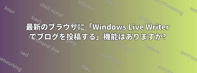 最新のブラウザに「Windows Live Writer でブログを投稿する」機能はありますか?