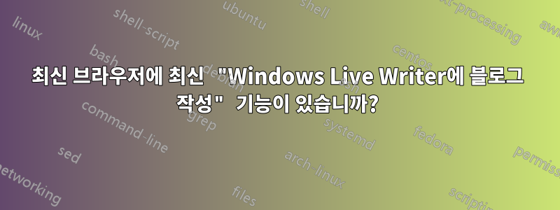 최신 브라우저에 최신 "Windows Live Writer에 블로그 작성" 기능이 있습니까?