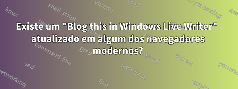 Existe um "Blog this in Windows Live Writer" atualizado em algum dos navegadores modernos?