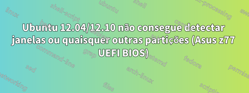 Ubuntu 12.04/12.10 não consegue detectar janelas ou quaisquer outras partições (Asus z77 UEFI BIOS)