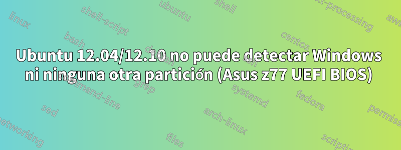 Ubuntu 12.04/12.10 no puede detectar Windows ni ninguna otra partición (Asus z77 UEFI BIOS)