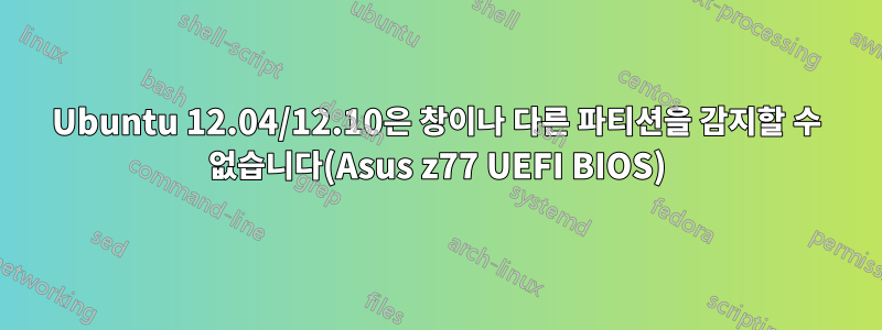 Ubuntu 12.04/12.10은 창이나 다른 파티션을 감지할 수 없습니다(Asus z77 UEFI BIOS)