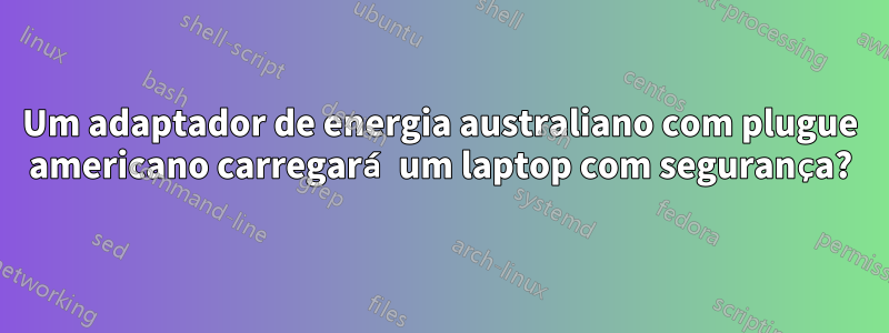 Um adaptador de energia australiano com plugue americano carregará um laptop com segurança?