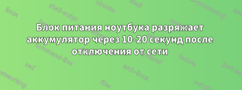 Блок питания ноутбука разряжает аккумулятор через 10-20 секунд после отключения от сети